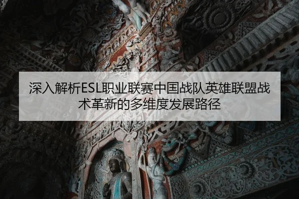 深入解析ESL职业联赛中国战队英雄联盟战术革新的多维度发展路径