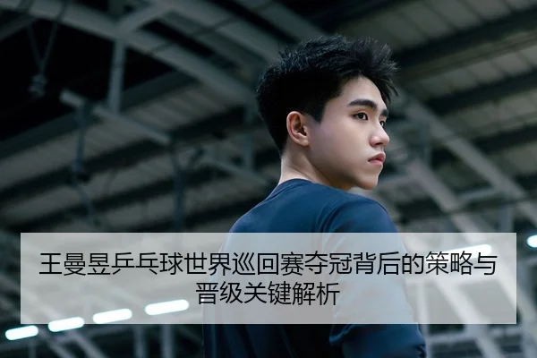 王曼昱乒乓球世界巡回赛夺冠背后的策略与晋级关键解析